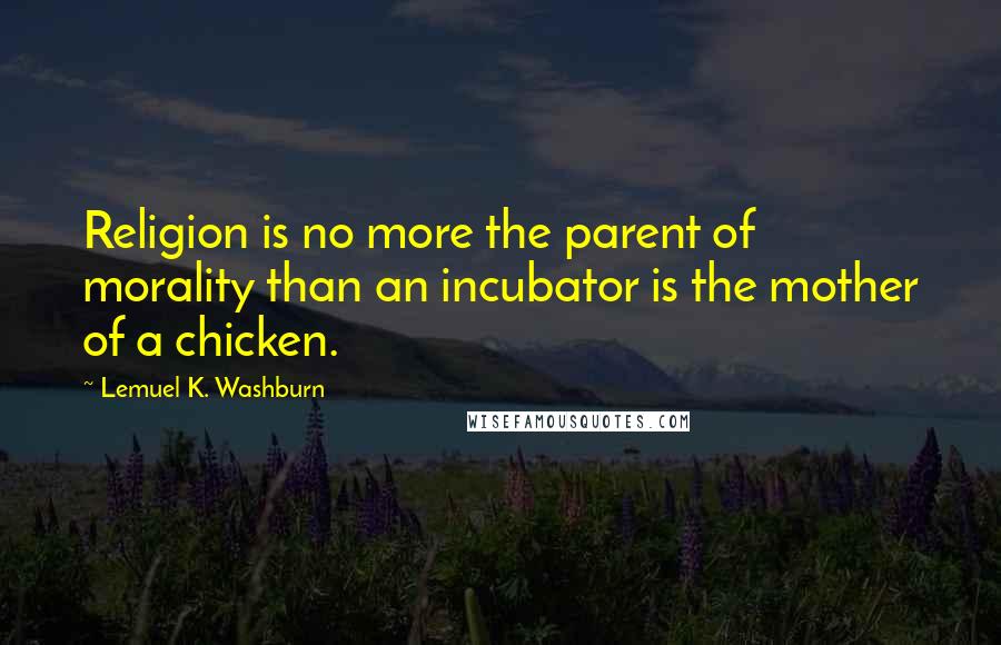 Lemuel K. Washburn Quotes: Religion is no more the parent of morality than an incubator is the mother of a chicken.