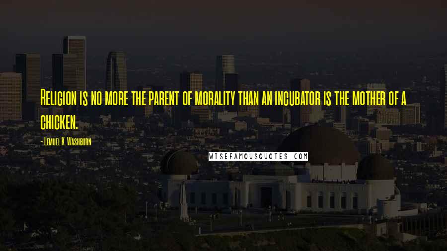 Lemuel K. Washburn Quotes: Religion is no more the parent of morality than an incubator is the mother of a chicken.