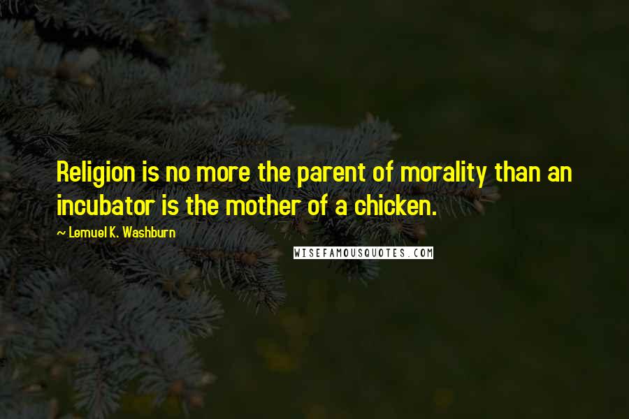 Lemuel K. Washburn Quotes: Religion is no more the parent of morality than an incubator is the mother of a chicken.
