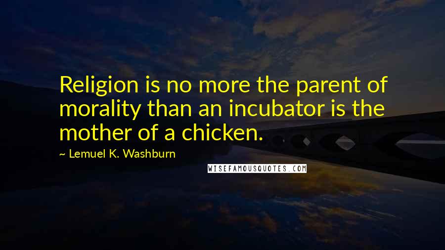 Lemuel K. Washburn Quotes: Religion is no more the parent of morality than an incubator is the mother of a chicken.