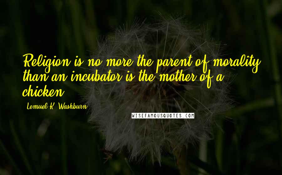 Lemuel K. Washburn Quotes: Religion is no more the parent of morality than an incubator is the mother of a chicken.