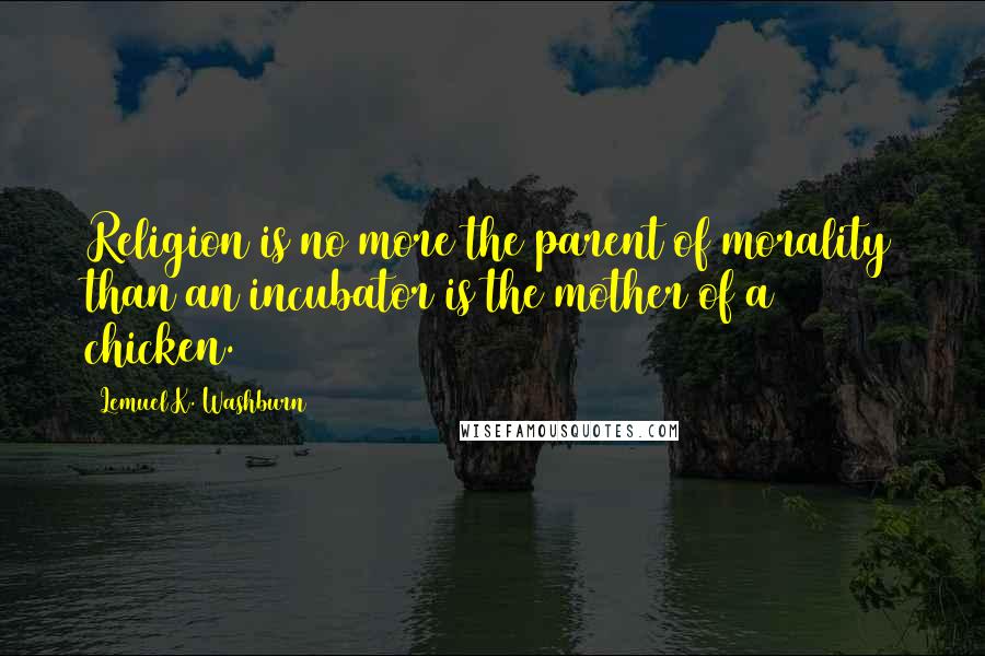 Lemuel K. Washburn Quotes: Religion is no more the parent of morality than an incubator is the mother of a chicken.