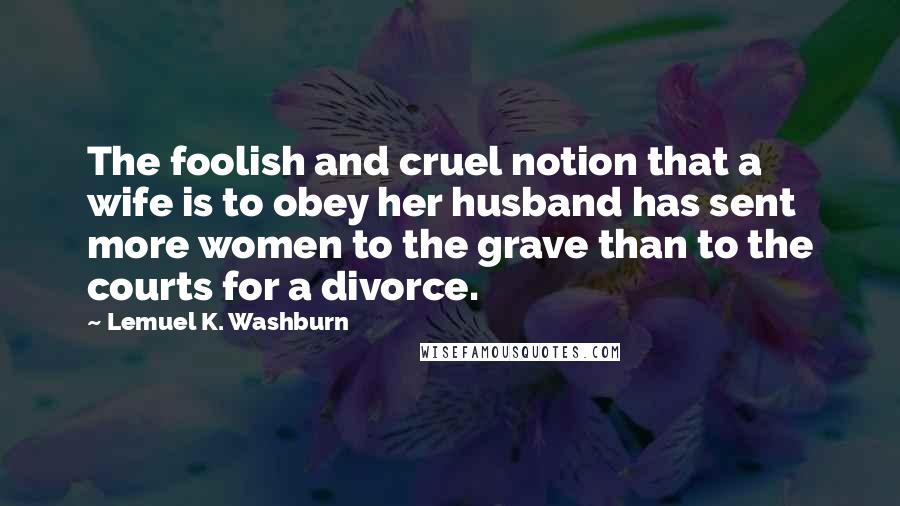 Lemuel K. Washburn Quotes: The foolish and cruel notion that a wife is to obey her husband has sent more women to the grave than to the courts for a divorce.