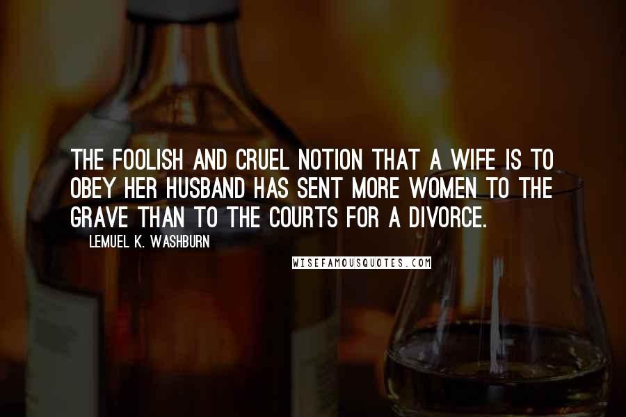 Lemuel K. Washburn Quotes: The foolish and cruel notion that a wife is to obey her husband has sent more women to the grave than to the courts for a divorce.