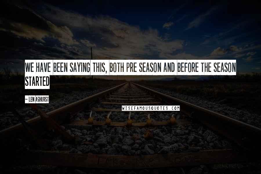 Len Ashurst Quotes: We have been saying this, both pre season and before the season started