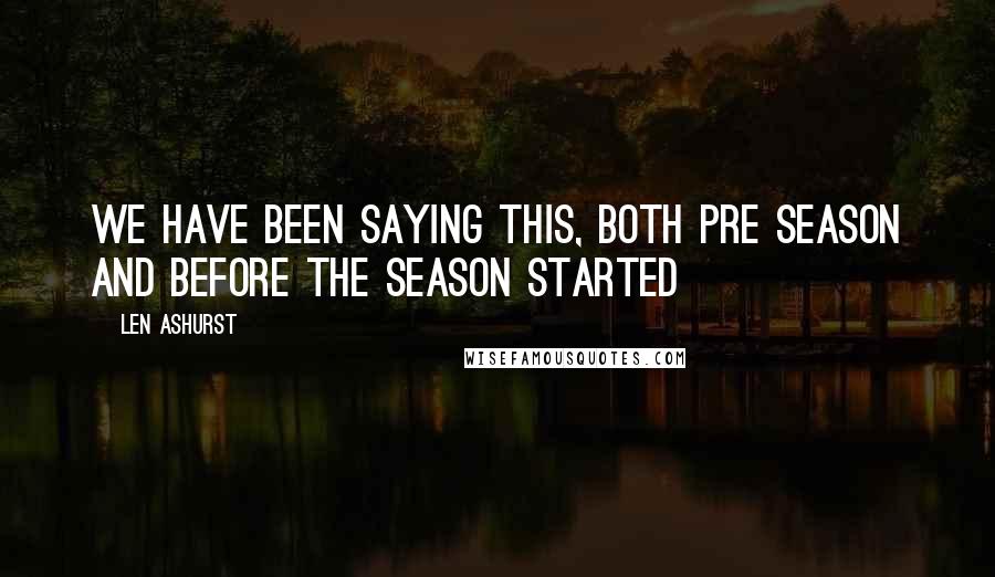 Len Ashurst Quotes: We have been saying this, both pre season and before the season started