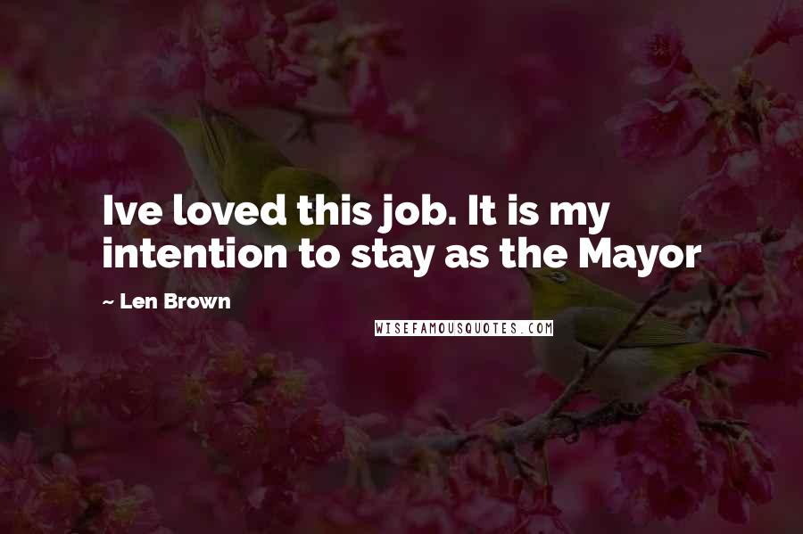 Len Brown Quotes: Ive loved this job. It is my intention to stay as the Mayor