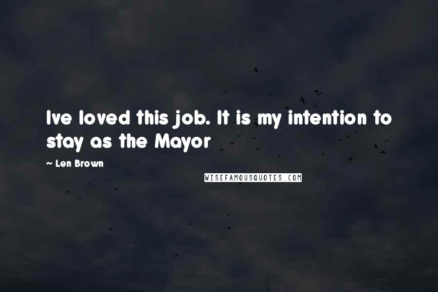 Len Brown Quotes: Ive loved this job. It is my intention to stay as the Mayor