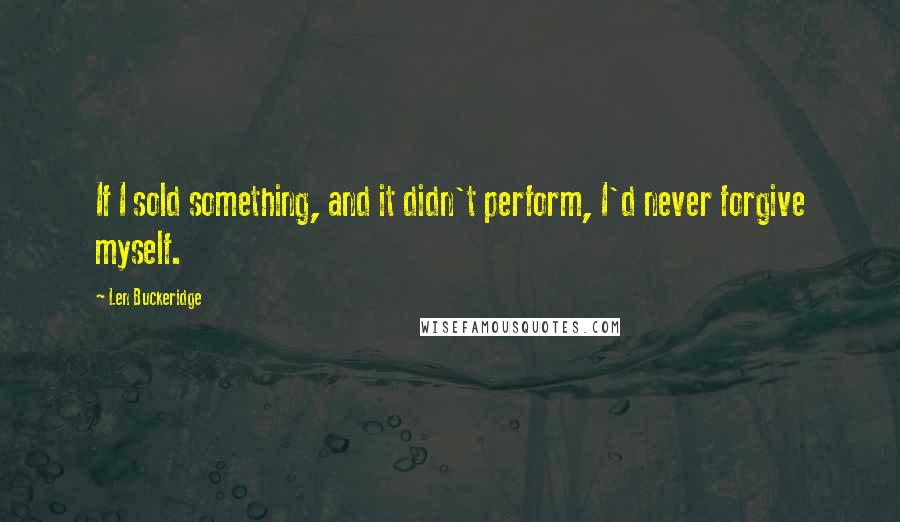 Len Buckeridge Quotes: If I sold something, and it didn't perform, I'd never forgive myself.