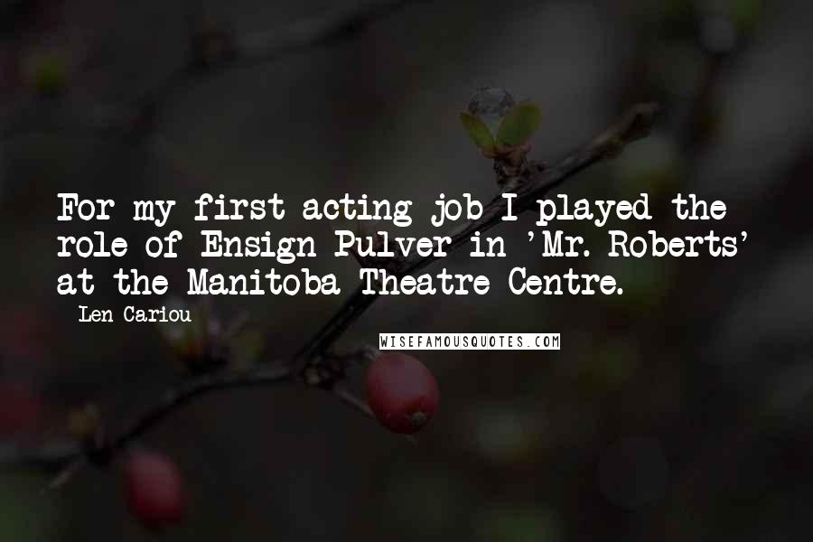 Len Cariou Quotes: For my first acting job I played the role of Ensign Pulver in 'Mr. Roberts' at the Manitoba Theatre Centre.
