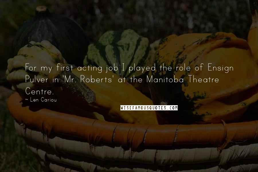 Len Cariou Quotes: For my first acting job I played the role of Ensign Pulver in 'Mr. Roberts' at the Manitoba Theatre Centre.