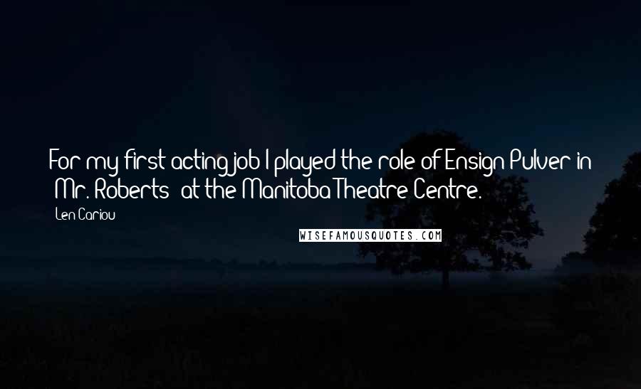 Len Cariou Quotes: For my first acting job I played the role of Ensign Pulver in 'Mr. Roberts' at the Manitoba Theatre Centre.