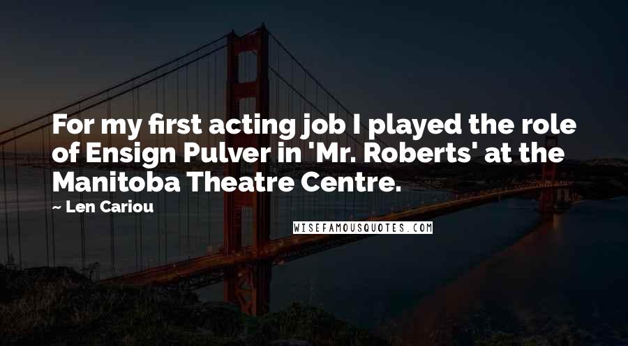 Len Cariou Quotes: For my first acting job I played the role of Ensign Pulver in 'Mr. Roberts' at the Manitoba Theatre Centre.