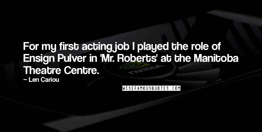 Len Cariou Quotes: For my first acting job I played the role of Ensign Pulver in 'Mr. Roberts' at the Manitoba Theatre Centre.