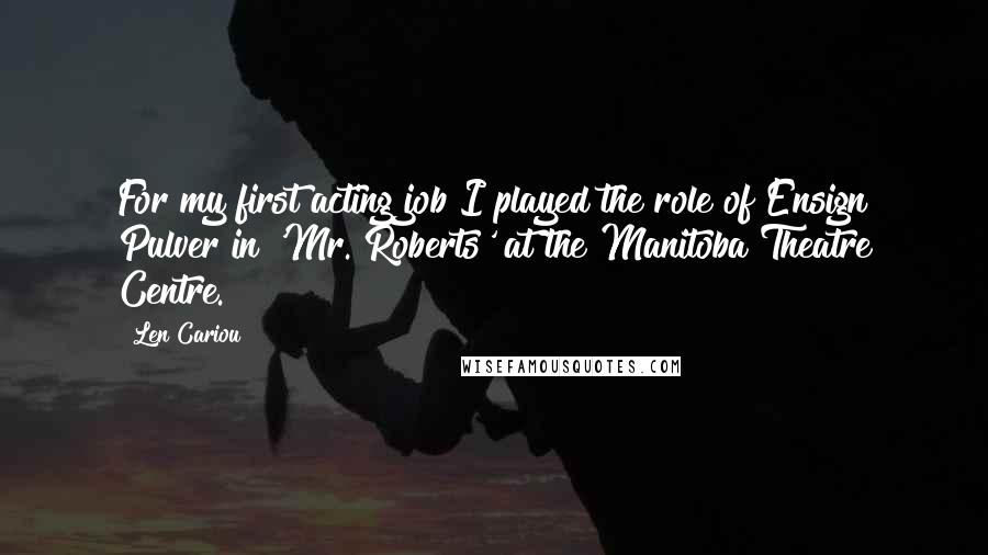 Len Cariou Quotes: For my first acting job I played the role of Ensign Pulver in 'Mr. Roberts' at the Manitoba Theatre Centre.