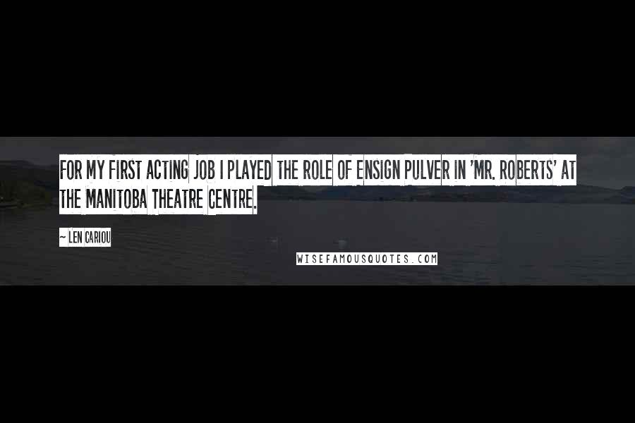 Len Cariou Quotes: For my first acting job I played the role of Ensign Pulver in 'Mr. Roberts' at the Manitoba Theatre Centre.