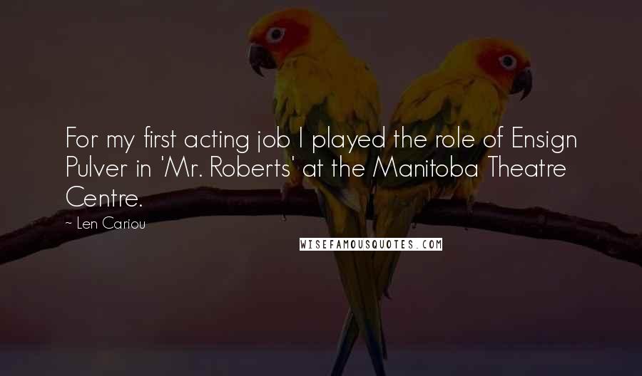 Len Cariou Quotes: For my first acting job I played the role of Ensign Pulver in 'Mr. Roberts' at the Manitoba Theatre Centre.