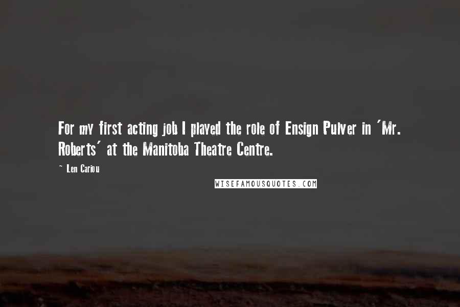 Len Cariou Quotes: For my first acting job I played the role of Ensign Pulver in 'Mr. Roberts' at the Manitoba Theatre Centre.