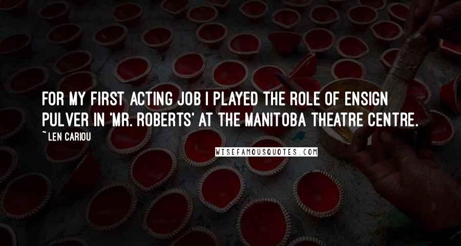 Len Cariou Quotes: For my first acting job I played the role of Ensign Pulver in 'Mr. Roberts' at the Manitoba Theatre Centre.