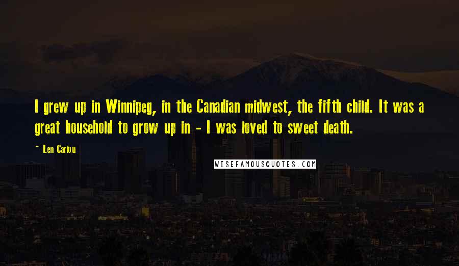 Len Cariou Quotes: I grew up in Winnipeg, in the Canadian midwest, the fifth child. It was a great household to grow up in - I was loved to sweet death.