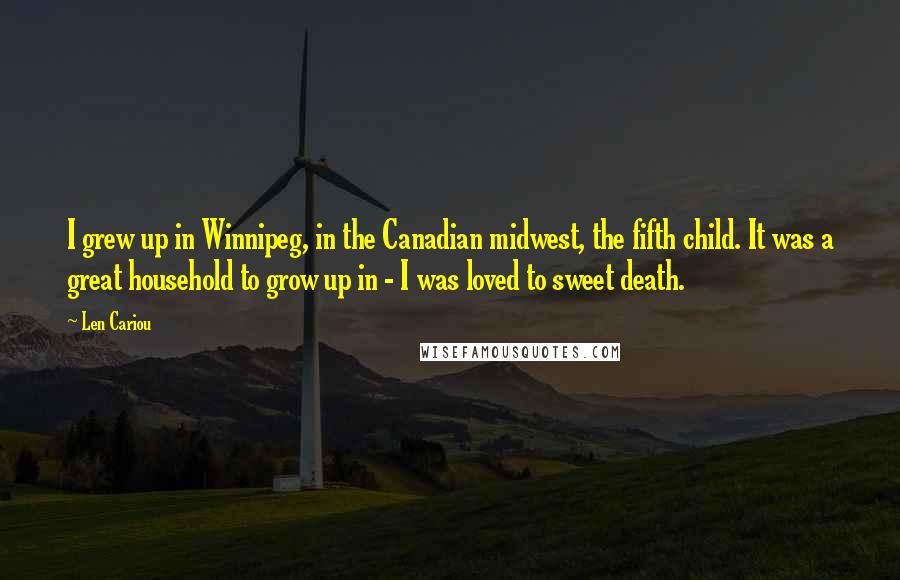 Len Cariou Quotes: I grew up in Winnipeg, in the Canadian midwest, the fifth child. It was a great household to grow up in - I was loved to sweet death.