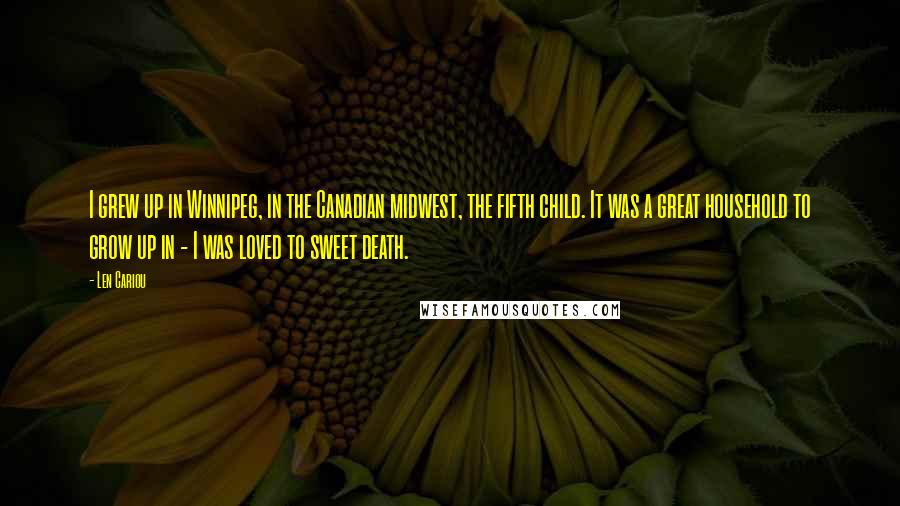 Len Cariou Quotes: I grew up in Winnipeg, in the Canadian midwest, the fifth child. It was a great household to grow up in - I was loved to sweet death.