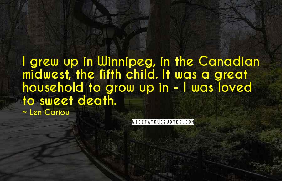 Len Cariou Quotes: I grew up in Winnipeg, in the Canadian midwest, the fifth child. It was a great household to grow up in - I was loved to sweet death.