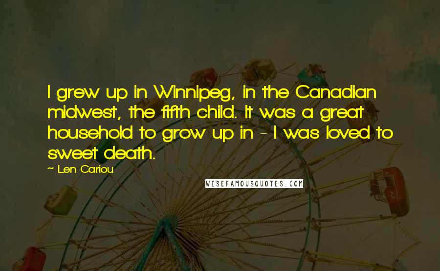 Len Cariou Quotes: I grew up in Winnipeg, in the Canadian midwest, the fifth child. It was a great household to grow up in - I was loved to sweet death.