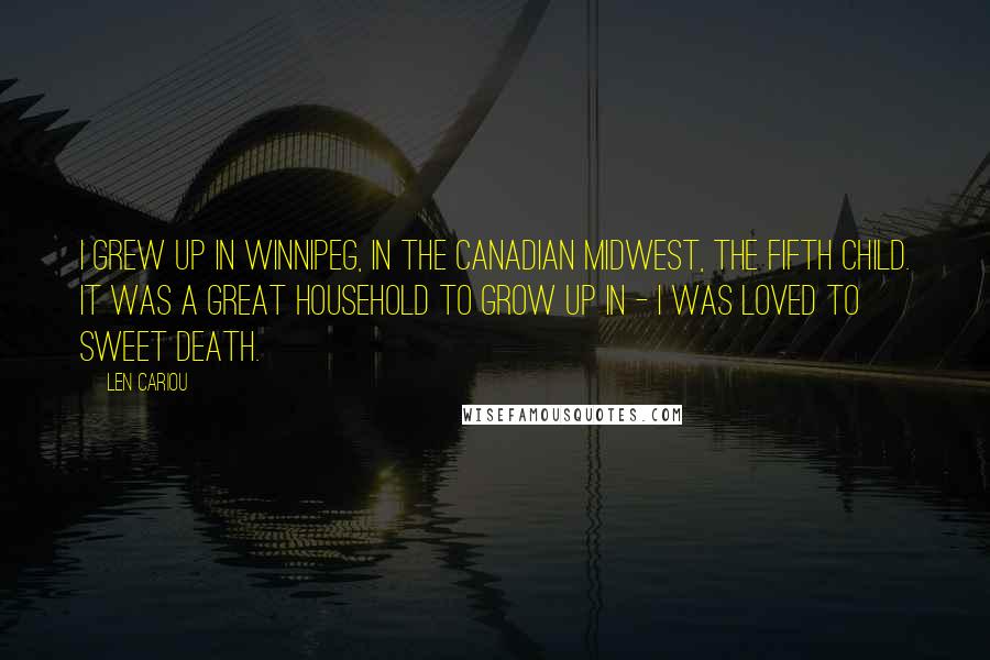 Len Cariou Quotes: I grew up in Winnipeg, in the Canadian midwest, the fifth child. It was a great household to grow up in - I was loved to sweet death.