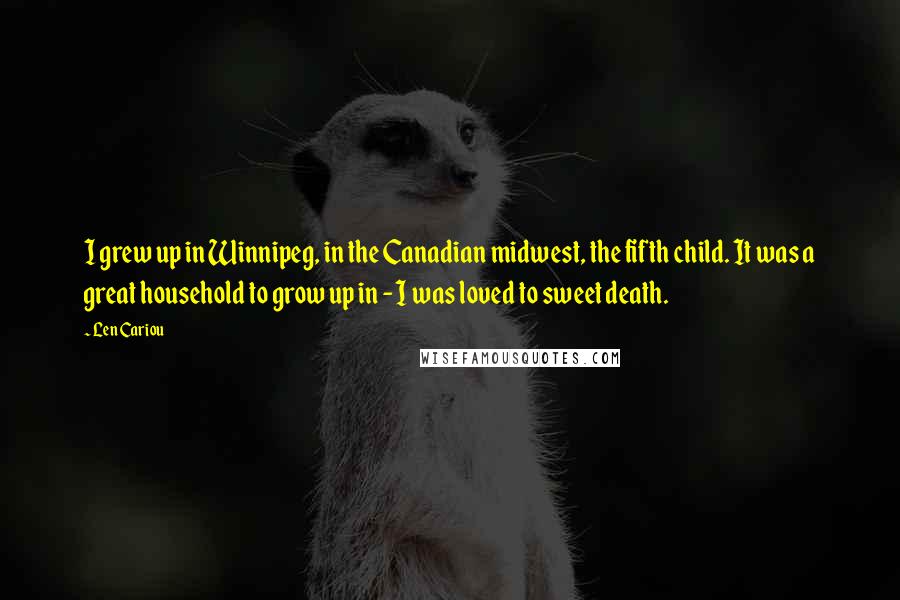 Len Cariou Quotes: I grew up in Winnipeg, in the Canadian midwest, the fifth child. It was a great household to grow up in - I was loved to sweet death.