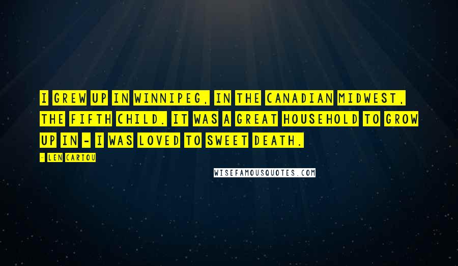 Len Cariou Quotes: I grew up in Winnipeg, in the Canadian midwest, the fifth child. It was a great household to grow up in - I was loved to sweet death.