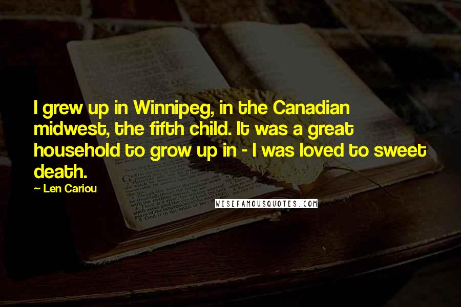 Len Cariou Quotes: I grew up in Winnipeg, in the Canadian midwest, the fifth child. It was a great household to grow up in - I was loved to sweet death.