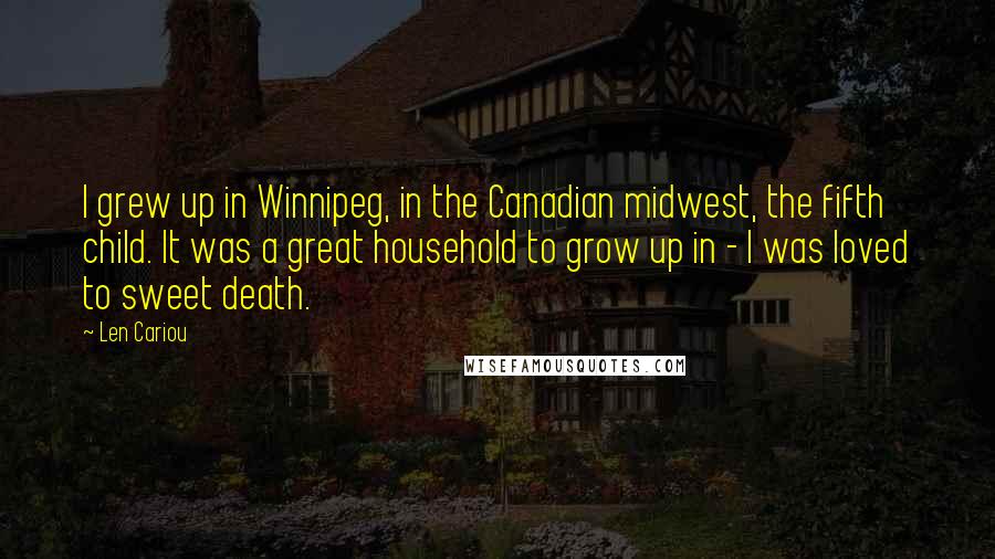 Len Cariou Quotes: I grew up in Winnipeg, in the Canadian midwest, the fifth child. It was a great household to grow up in - I was loved to sweet death.