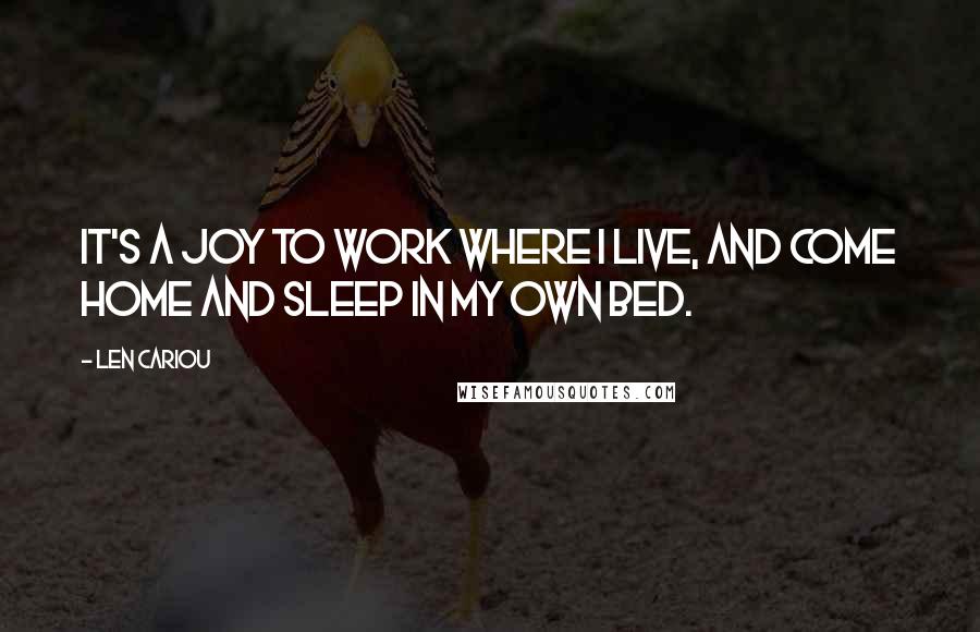 Len Cariou Quotes: It's a joy to work where I live, and come home and sleep in my own bed.