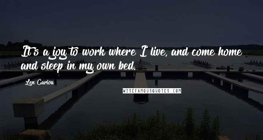 Len Cariou Quotes: It's a joy to work where I live, and come home and sleep in my own bed.