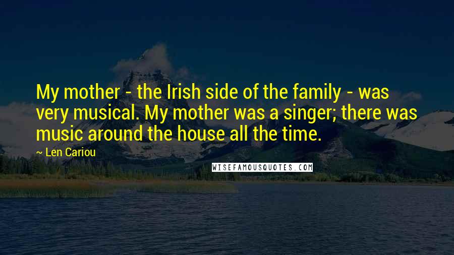 Len Cariou Quotes: My mother - the Irish side of the family - was very musical. My mother was a singer; there was music around the house all the time.