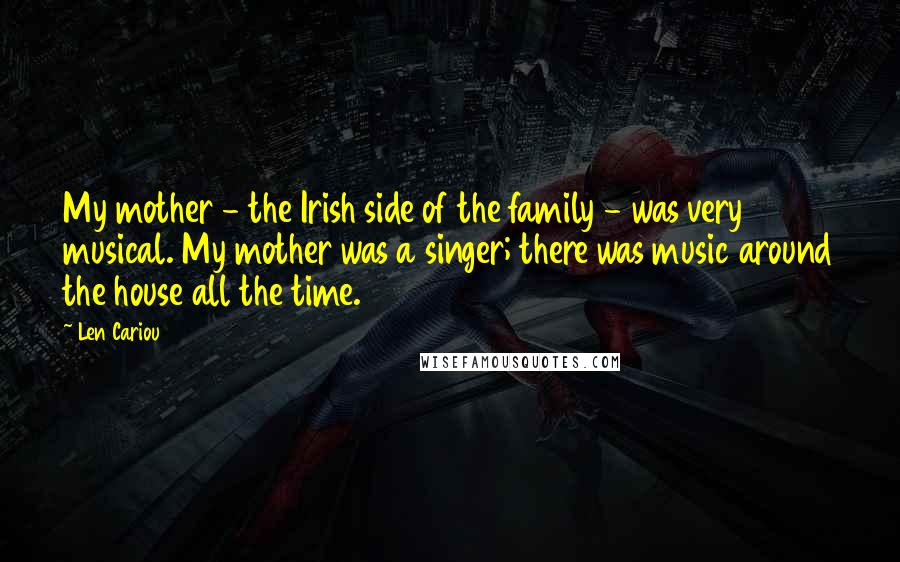 Len Cariou Quotes: My mother - the Irish side of the family - was very musical. My mother was a singer; there was music around the house all the time.