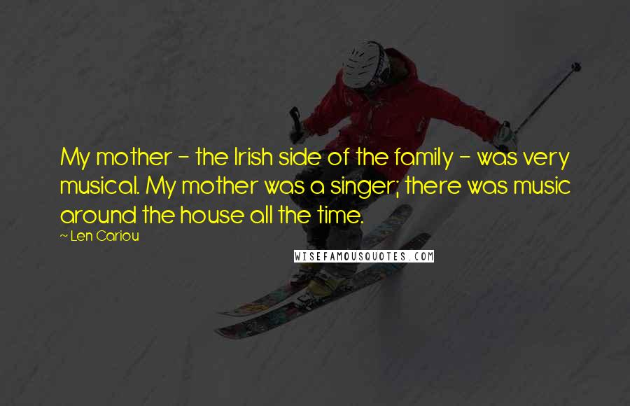 Len Cariou Quotes: My mother - the Irish side of the family - was very musical. My mother was a singer; there was music around the house all the time.