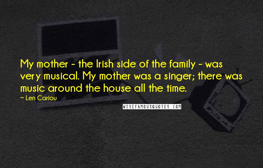 Len Cariou Quotes: My mother - the Irish side of the family - was very musical. My mother was a singer; there was music around the house all the time.