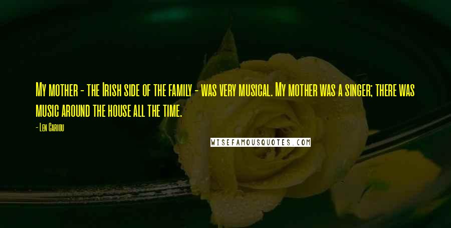 Len Cariou Quotes: My mother - the Irish side of the family - was very musical. My mother was a singer; there was music around the house all the time.