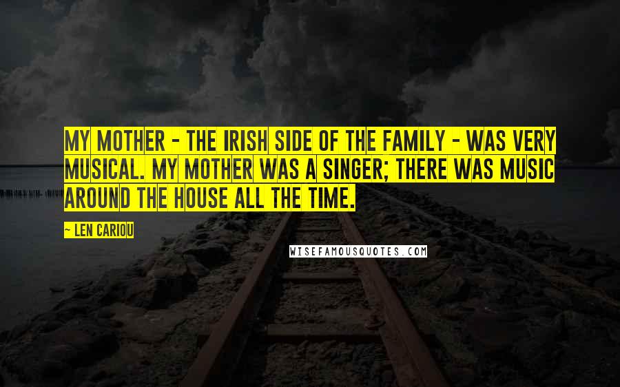 Len Cariou Quotes: My mother - the Irish side of the family - was very musical. My mother was a singer; there was music around the house all the time.