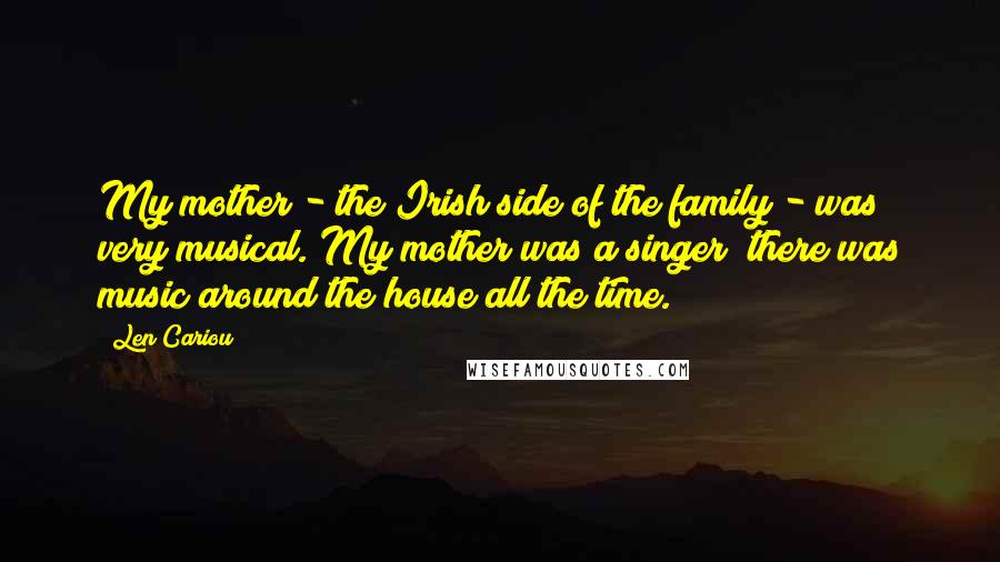 Len Cariou Quotes: My mother - the Irish side of the family - was very musical. My mother was a singer; there was music around the house all the time.