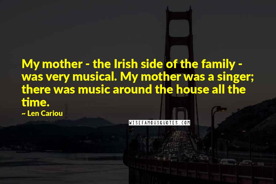 Len Cariou Quotes: My mother - the Irish side of the family - was very musical. My mother was a singer; there was music around the house all the time.