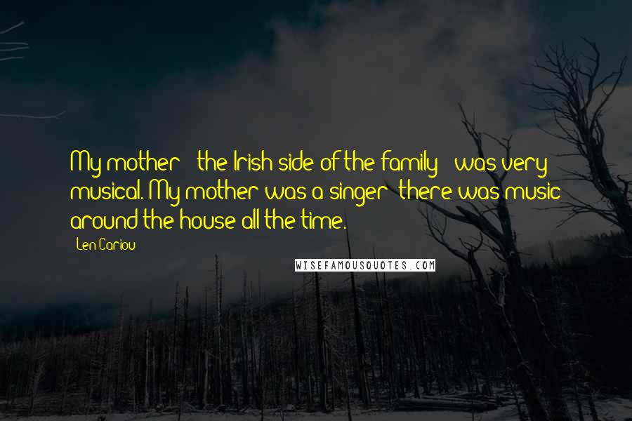 Len Cariou Quotes: My mother - the Irish side of the family - was very musical. My mother was a singer; there was music around the house all the time.