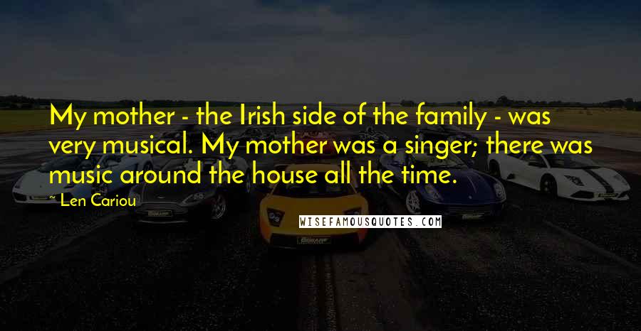 Len Cariou Quotes: My mother - the Irish side of the family - was very musical. My mother was a singer; there was music around the house all the time.