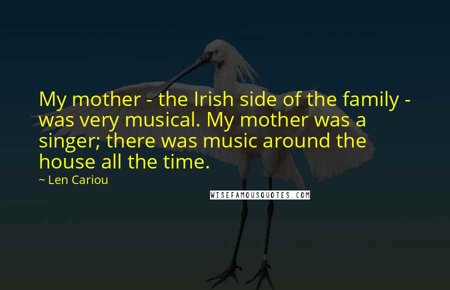 Len Cariou Quotes: My mother - the Irish side of the family - was very musical. My mother was a singer; there was music around the house all the time.