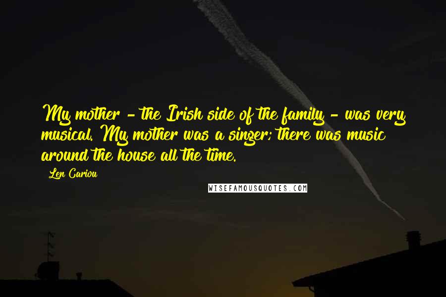 Len Cariou Quotes: My mother - the Irish side of the family - was very musical. My mother was a singer; there was music around the house all the time.