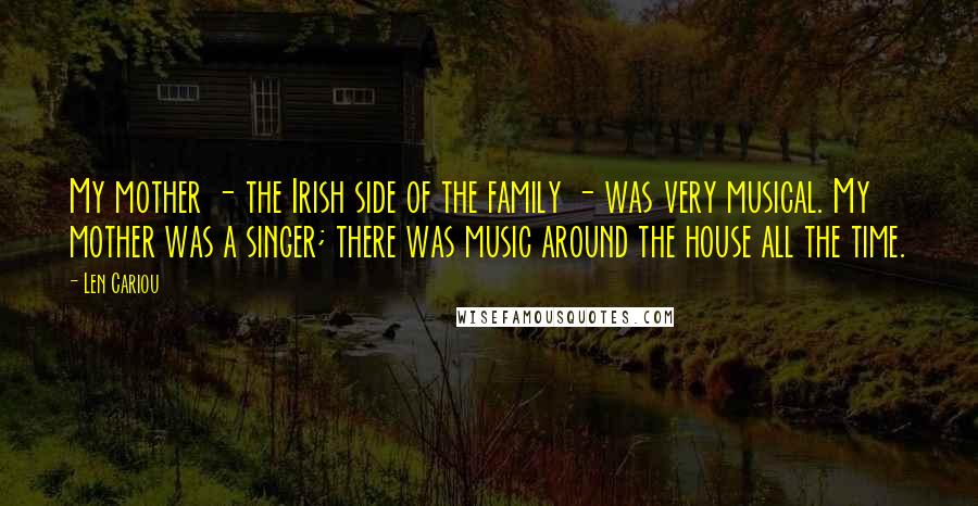 Len Cariou Quotes: My mother - the Irish side of the family - was very musical. My mother was a singer; there was music around the house all the time.