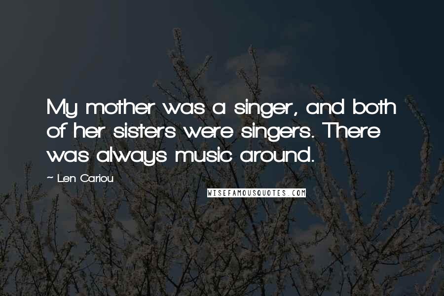 Len Cariou Quotes: My mother was a singer, and both of her sisters were singers. There was always music around.