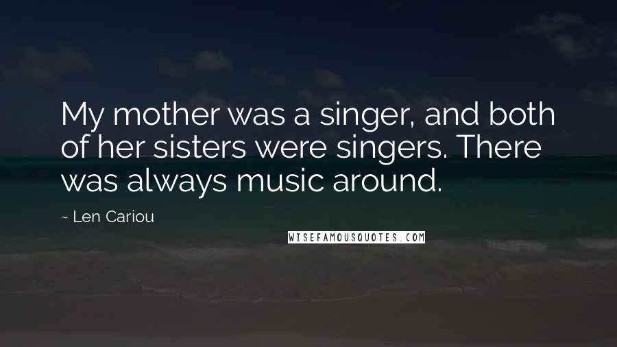 Len Cariou Quotes: My mother was a singer, and both of her sisters were singers. There was always music around.